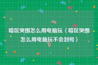 暗区突围怎么用电脑玩〈暗区突围怎么用电脑玩不会封号〉