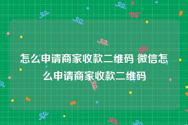 怎么申请商家收款二维码 微信怎么申请商家收款二维码