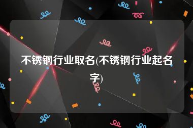 不锈钢行业取名(不锈钢行业起名字)