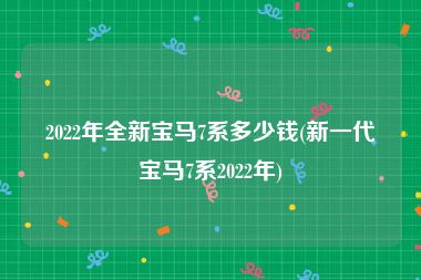 2022年全新宝马7系多少钱(新一代宝马7系2022年)