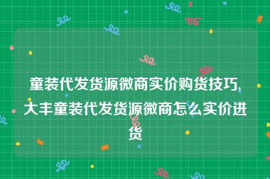 童装代发货源微商实价购货技巧,大丰童装代发货源微商怎么实价进货