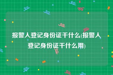 报警人登记身份证干什么(报警人登记身份证干什么用)