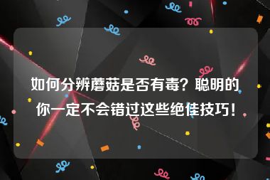 如何分辨蘑菇是否有毒？聪明的你一定不会错过这些绝佳技巧！