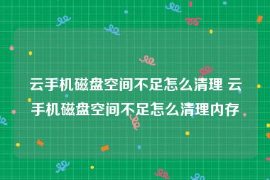 云手机磁盘空间不足怎么清理 云手机磁盘空间不足怎么清理内存