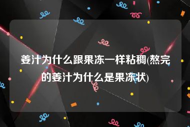 姜汁为什么跟果冻一样粘稠(熬完的姜汁为什么是果冻状)