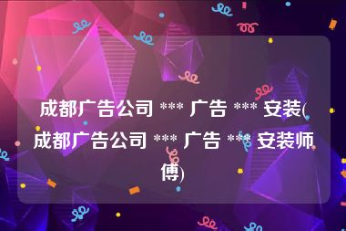 成都广告公司 *** 广告 *** 安装(成都广告公司 *** 广告 *** 安装师傅)