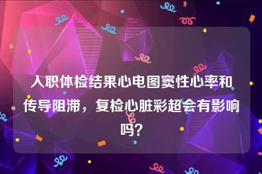 入职体检结果心电图窦性心率和传导阻滞，复检心脏彩超会有影响吗？