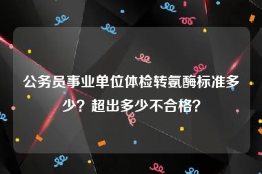 公务员事业单位体检转氨酶标准多少？超出多少不合格？