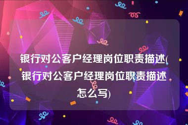 银行对公客户经理岗位职责描述(银行对公客户经理岗位职责描述怎么写)