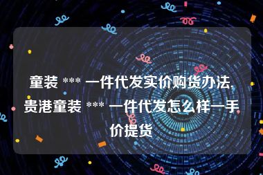 童装 *** 一件代发实价购货办法,贵港童装 *** 一件代发怎么样一手价提货