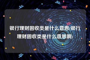 银行理财固收类是什么意思(银行理财固收类是什么意思啊)