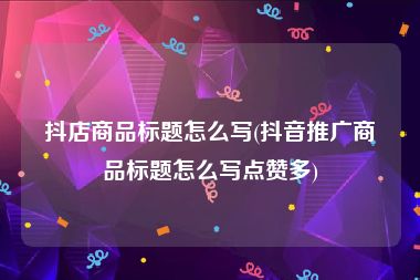 抖店商品标题怎么写(抖音推广商品标题怎么写点赞多)