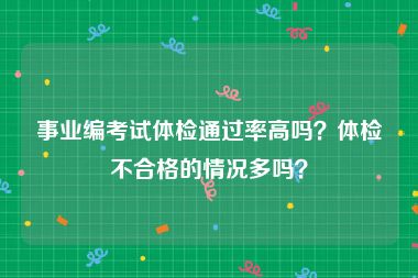 事业编考试体检通过率高吗？体检不合格的情况多吗？