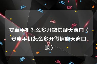 安卓手机怎么多开微信聊天窗口〈安卓手机怎么多开微信聊天窗口呢〉