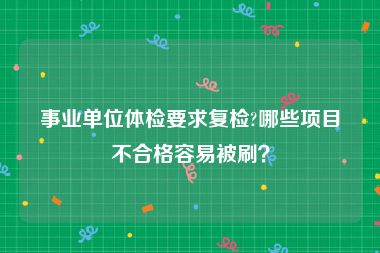 事业单位体检要求复检?哪些项目不合格容易被刷？