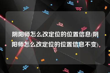 阴阳师怎么改定位的位置信息(阴阳师怎么改定位的位置信息不变)