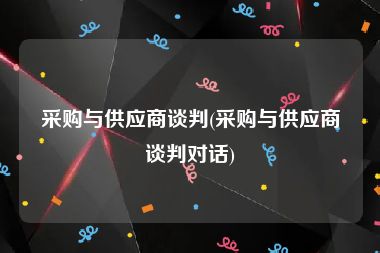 采购与供应商谈判(采购与供应商谈判对话)