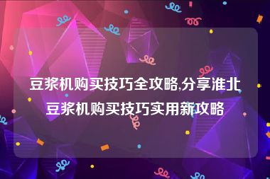 豆浆机购买技巧全攻略,分享淮北豆浆机购买技巧实用新攻略