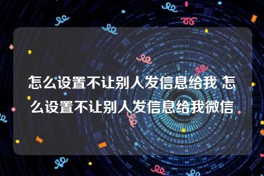 怎么设置不让别人发信息给我 怎么设置不让别人发信息给我微信