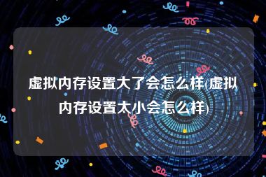 虚拟内存设置大了会怎么样(虚拟内存设置太小会怎么样)