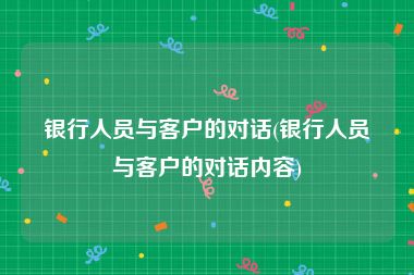 银行人员与客户的对话(银行人员与客户的对话内容)