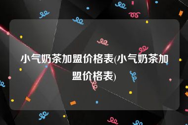 小气奶茶加盟价格表(小气奶茶加盟价格表)