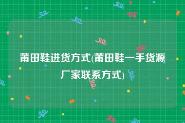 莆田鞋进货方式(莆田鞋一手货源厂家联系方式)