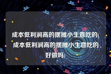 成本低利润高的摆摊小生意吃的(成本低利润高的摆摊小生意吃的好做吗)