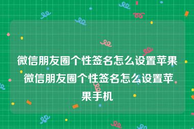 微信朋友圈个性签名怎么设置苹果 微信朋友圈个性签名怎么设置苹果手机