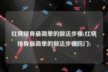 红烧排骨最简单的做法步骤(红烧排骨最简单的做法步骤窍门)