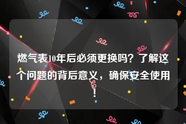 燃气表10年后必须更换吗？了解这个问题的背后意义，确保安全使用！