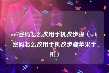 wifi密码怎么改用手机改步骤〈wifi密码怎么改用手机改步骤苹果手机〉