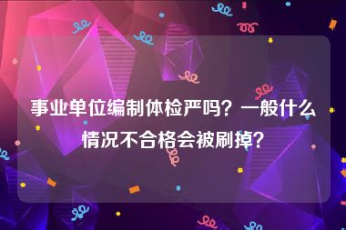 事业单位编制体检严吗？一般什么情况不合格会被刷掉？