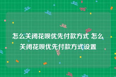 怎么关闭花呗优先付款方式 怎么关闭花呗优先付款方式设置