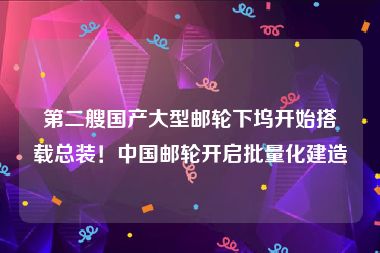 第二艘国产大型邮轮下坞开始搭载总装！中国邮轮开启批量化建造