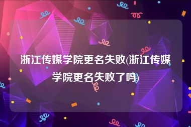 浙江传媒学院更名失败(浙江传媒学院更名失败了吗)