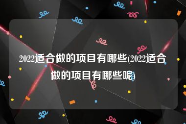 2022适合做的项目有哪些(2022适合做的项目有哪些呢)