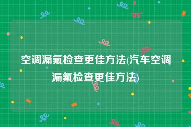 空调漏氟检查更佳方法(汽车空调漏氟检查更佳方法)