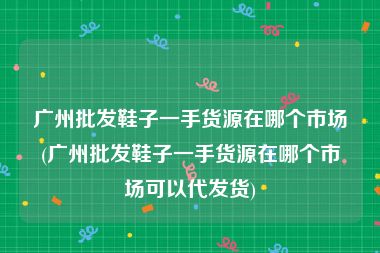 广州批发鞋子一手货源在哪个市场(广州批发鞋子一手货源在哪个市场可以代发货)