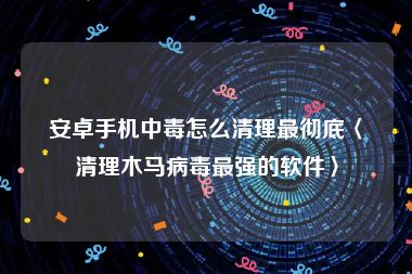 安卓手机中毒怎么清理最彻底〈清理木马病毒最强的软件〉