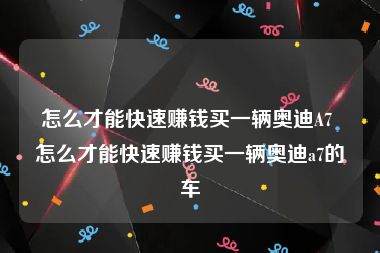 怎么才能快速赚钱买一辆奥迪A7 怎么才能快速赚钱买一辆奥迪a7的车