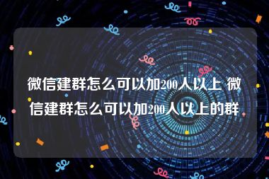 微信建群怎么可以加200人以上 微信建群怎么可以加200人以上的群