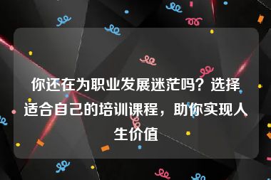 你还在为职业发展迷茫吗？选择适合自己的培训课程，助你实现人生价值