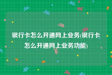 银行卡怎么开通网上业务(银行卡怎么开通网上业务功能)