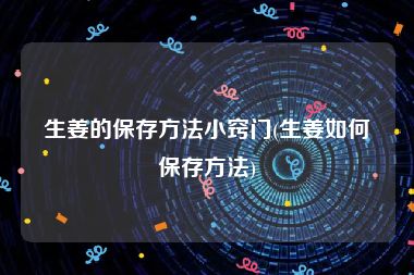 生姜的保存方法小窍门(生姜如何保存方法)