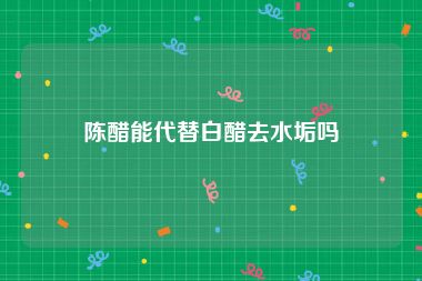 陈醋能代替白醋去水垢吗