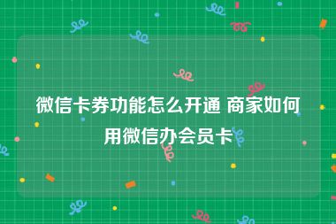 微信卡券功能怎么开通 商家如何用微信办会员卡