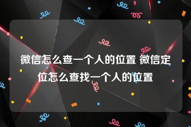 微信怎么查一个人的位置 微信定位怎么查找一个人的位置