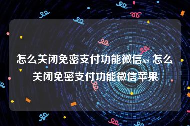 怎么关闭免密支付功能微信xs 怎么关闭免密支付功能微信苹果