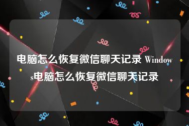 电脑怎么恢复微信聊天记录 Windows电脑怎么恢复微信聊天记录